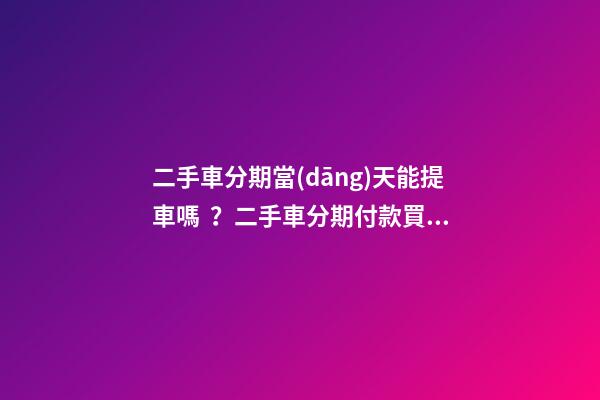 二手車分期當(dāng)天能提車嗎？二手車分期付款買車是怎么收費(fèi)的？